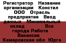 Регистратор › Название организации ­ Констил, ООО › Отрасль предприятия ­ Ввод данных › Минимальный оклад ­ 22 000 - Все города Работа » Вакансии   . Кемеровская обл.,Юрга г.